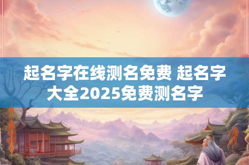 起名字在线测名免费 起名字大全2025免费测名字