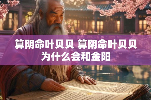 算阴命叶贝贝 算阴命叶贝贝为什么会和金阳