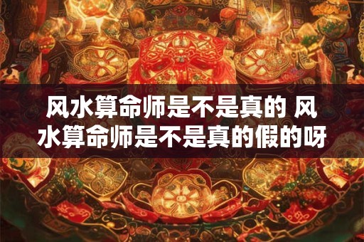 风水算命师是不是真的 风水算命师是不是真的假的呀