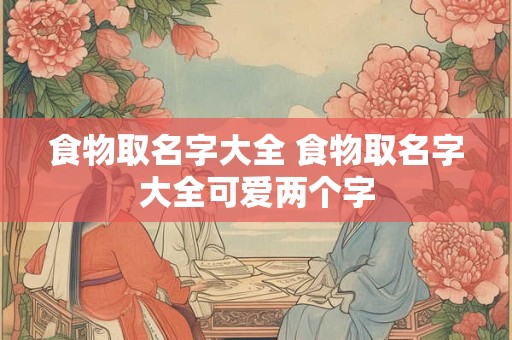 食物取名字大全 食物取名字大全可爱两个字