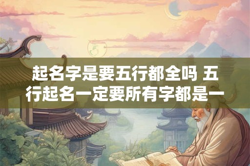 起名字是要五行都全吗 五行起名一定要所有字都是一个属性吗