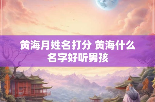 黄海月姓名打分 黄海什么名字好听男孩