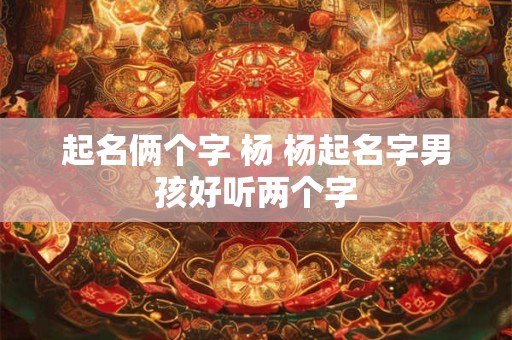 起名俩个字 杨 杨起名字男孩好听两个字