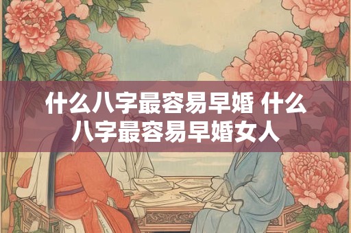 什么八字最容易早婚 什么八字最容易早婚女人