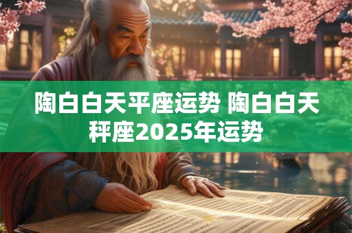 陶白白天平座运势 陶白白天秤座2025年运势