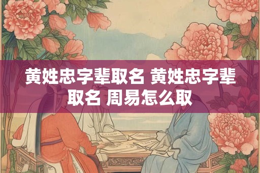 黄姓忠字辈取名 黄姓忠字辈取名 周易怎么取