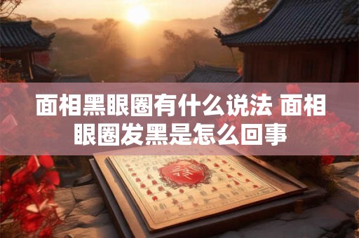 面相黑眼圈有什么说法 面相眼圈发黑是怎么回事