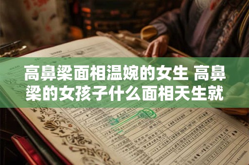 高鼻梁面相温婉的女生 高鼻梁的女孩子什么面相天生就好命