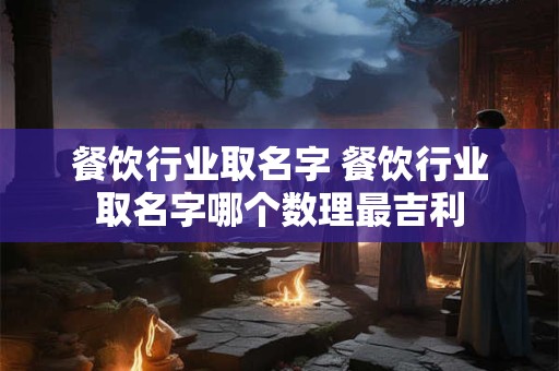 餐饮行业取名字 餐饮行业取名字哪个数理最吉利