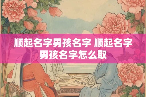 顺起名字男孩名字 顺起名字男孩名字怎么取