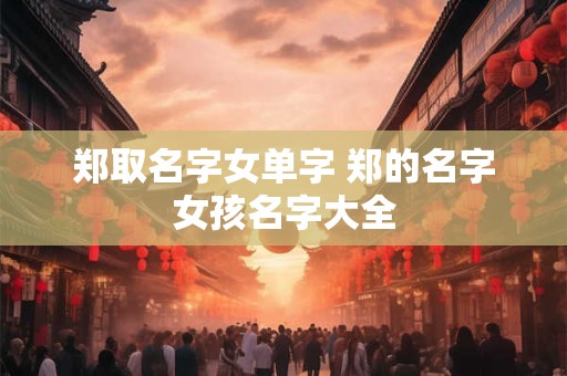 郑取名字女单字 郑的名字女孩名字大全
