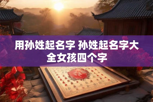 用孙姓起名字 孙姓起名字大全女孩四个字