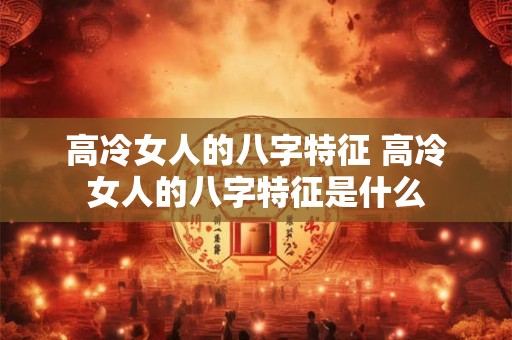 高冷女人的八字特征 高冷女人的八字特征是什么