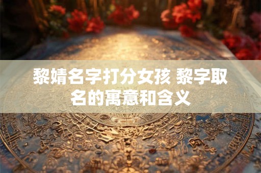 黎婧名字打分女孩 黎字取名的寓意和含义