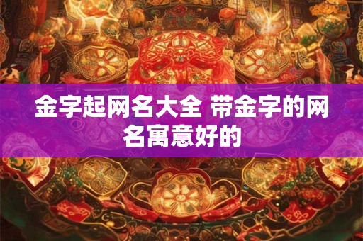 金字起网名大全 带金字的网名寓意好的