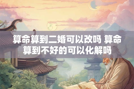 算命算到二婚可以改吗 算命算到不好的可以化解吗