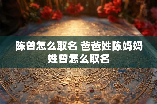 陈曾怎么取名 爸爸姓陈妈妈姓曾怎么取名
