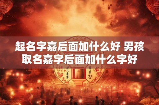 起名字嘉后面加什么好 男孩取名嘉字后面加什么字好