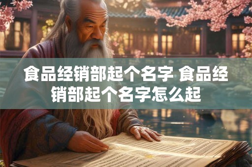 食品经销部起个名字 食品经销部起个名字怎么起