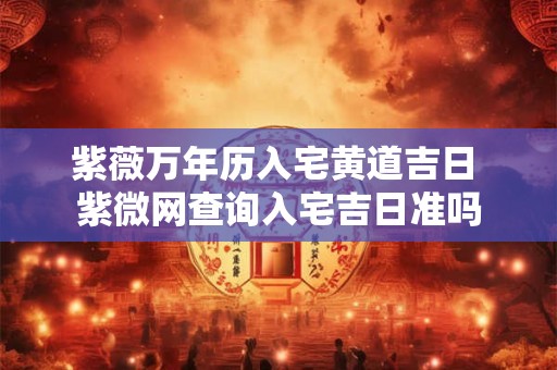紫薇万年历入宅黄道吉日 紫微网查询入宅吉日准吗