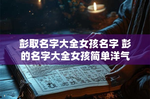 彭取名字大全女孩名字 彭的名字大全女孩简单洋气