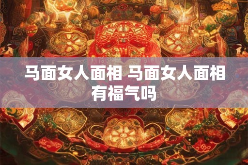 马面女人面相 马面女人面相有福气吗
