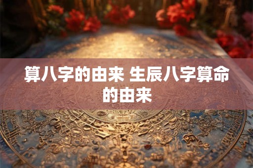 算八字的由来 生辰八字算命的由来