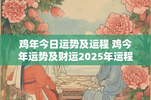 鸡年今日运势及运程 鸡今年运势及财运2025年运程