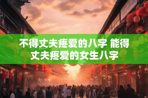不得丈夫疼爱的八字 能得丈夫疼爱的女生八字