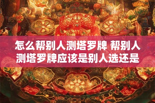 怎么帮别人测塔罗牌 帮别人测塔罗牌应该是别人选还是自己选