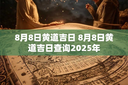 8月8日黄道吉日 8月8日黄道吉日查询2025年
