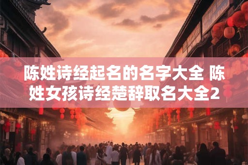 陈姓诗经起名的名字大全 陈姓女孩诗经楚辞取名大全2025年