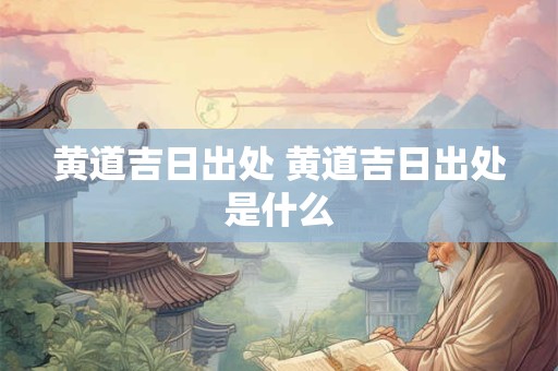 黄道吉日出处 黄道吉日出处是什么
