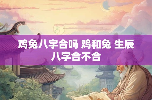 鸡兔八字合吗 鸡和兔 生辰八字合不合