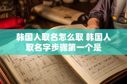 韩国人取名怎么取 韩国人取名字步骤第一个是