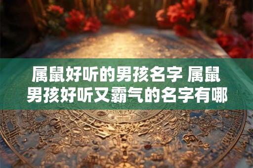 属鼠好听的男孩名字 属鼠男孩好听又霸气的名字有哪些