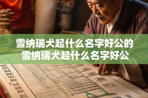 雪纳瑞犬起什么名字好公的 雪纳瑞犬起什么名字好公的还是母的