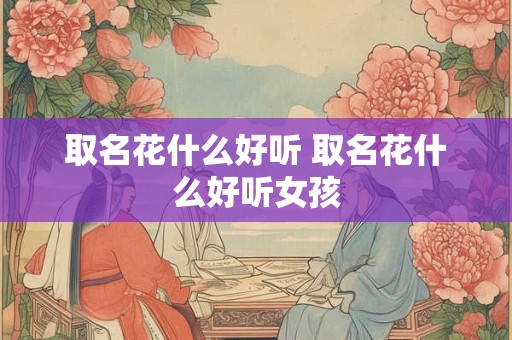 取名花什么好听 取名花什么好听女孩