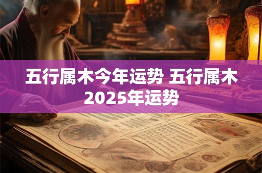 五行属木今年运势 五行属木2025年运势