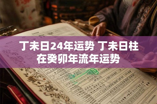 丁未日24年运势 丁未日柱在癸卯年流年运势