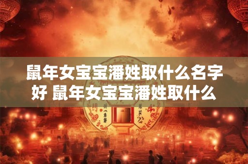 鼠年女宝宝潘姓取什么名字好 鼠年女宝宝潘姓取什么名字好一点