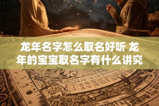 龙年名字怎么取名好听 龙年的宝宝取名字有什么讲究