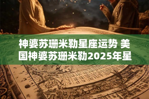 神婆苏珊米勒星座运势 美国神婆苏珊米勒2025年星座运势