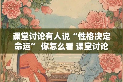 课堂讨论有人说“性格决定命运” 你怎么看 课堂讨论有人说“性格决定命运” 你怎么看
