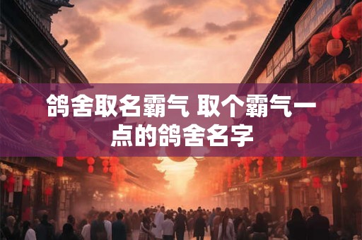 鸽舍取名霸气 取个霸气一点的鸽舍名字