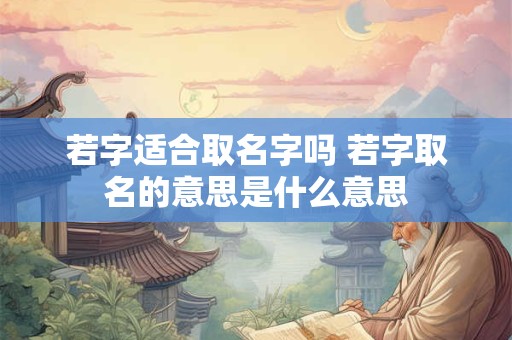若字适合取名字吗 若字取名的意思是什么意思