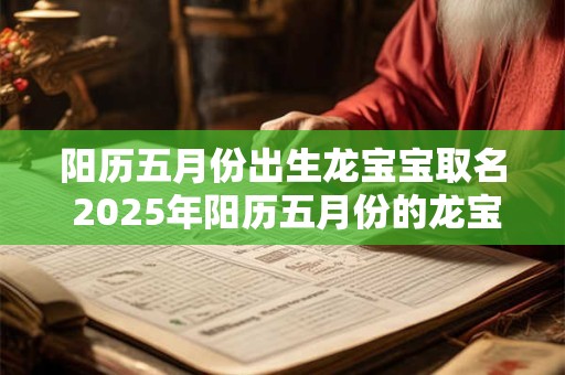 阳历五月份出生龙宝宝取名 2025年阳历五月份的龙宝宝命运如何