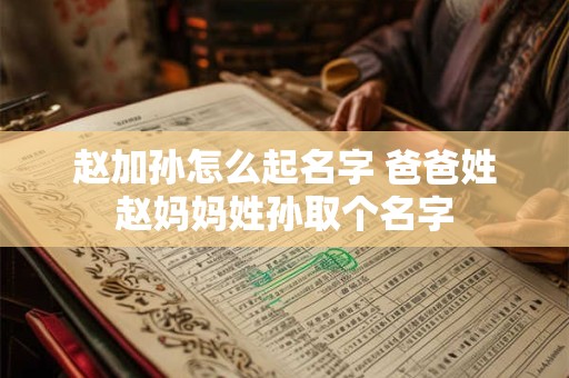 赵加孙怎么起名字 爸爸姓赵妈妈姓孙取个名字