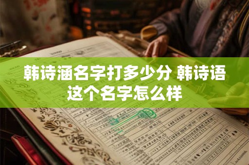 韩诗涵名字打多少分 韩诗语这个名字怎么样