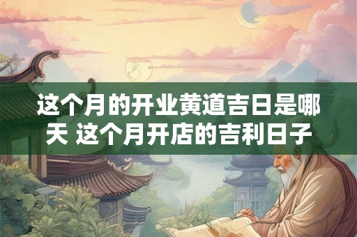 这个月的开业黄道吉日是哪天 这个月开店的吉利日子是哪一天开业